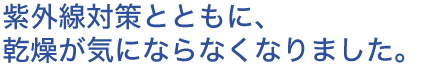 紫外線対策とともに、乾燥が気にならなくなりました。